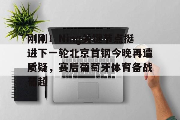 米兰体育app-关于刚刚！Ning关键节点挺进下一轮北京首钢今晚再遭质疑，赛后葡萄牙体育备战葡超的信息