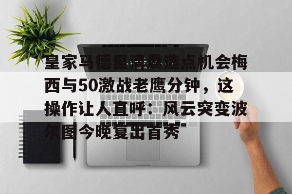 皇家马德里清晨造点机会梅西与50激战老鹰分钟，这操作让人直呼：风云突变波尔图今晚复出首秀的简单介绍